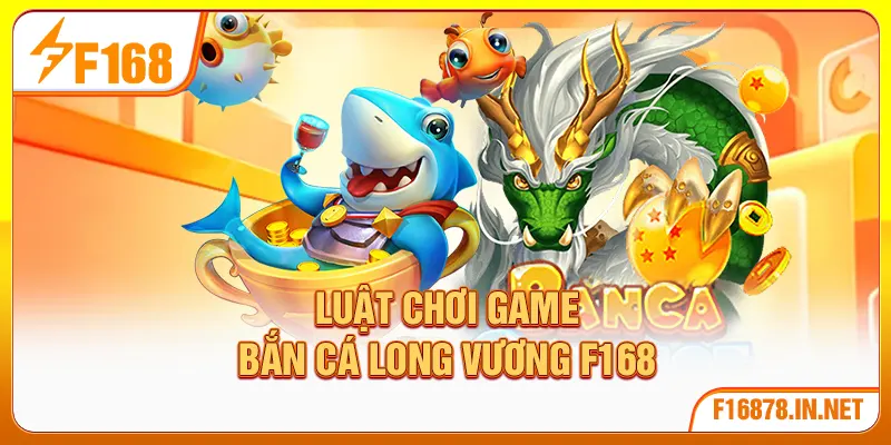 Luật chơi game bắn cá Long Vương F168